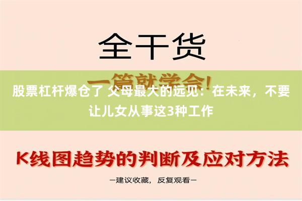 股票杠杆爆仓了 父母最大的远见：在未来，不要让儿女从事这3种工作