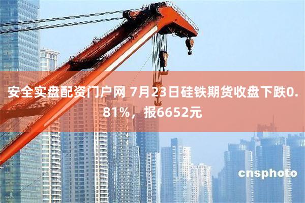 安全实盘配资门户网 7月23日硅铁期货收盘下跌0.81%，报6652元