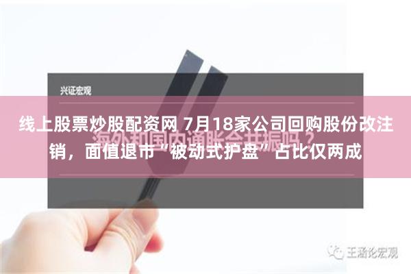 线上股票炒股配资网 7月18家公司回购股份改注销，面值退市“被动式护盘”占比仅两成