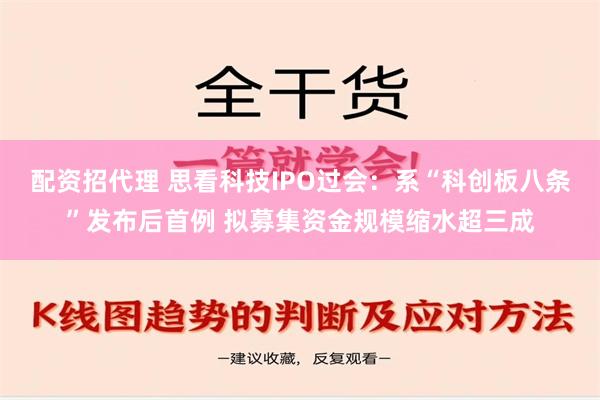 配资招代理 思看科技IPO过会：系“科创板八条”发布后首例 拟募集资金规模缩水超三成