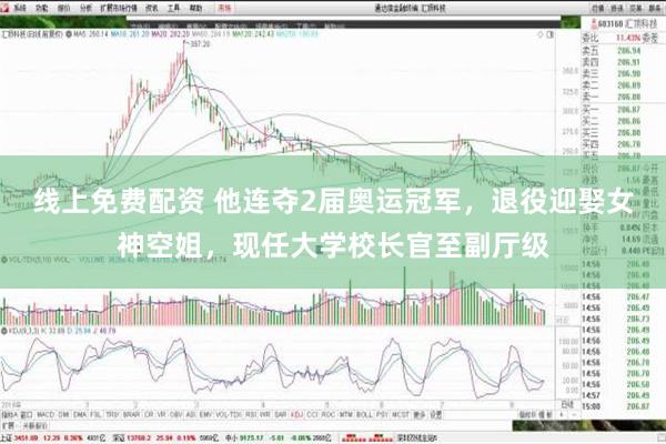 线上免费配资 他连夺2届奥运冠军，退役迎娶女神空姐，现任大学校长官至副厅级