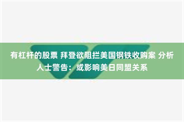 有杠杆的股票 拜登欲阻拦美国钢铁收购案 分析人士警告：或影响美日同盟关系