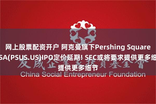 网上股票配资开户 阿克曼旗下Pershing Square USA(PSUS.US)IPO定价延期! SEC或将要求提供更多细节