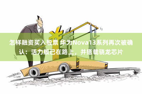 怎样融资买入股票 华为Nova13系列再次被确认：活力版已在路上，并搭载骁龙芯片