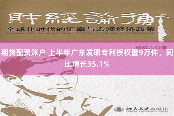 期货配资账户 上半年广东发明专利授权量9万件，同比增长35.1%