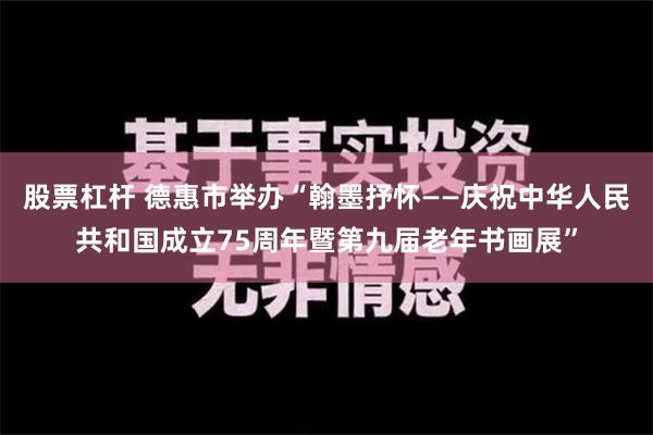 股票杠杆 德惠市举办“翰墨抒怀——庆祝中华人民共和国成立75周年暨第九届老年书画展”