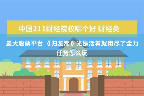 最大股票平台 《归龙潮》光是活着就用尽了全力任务怎么玩