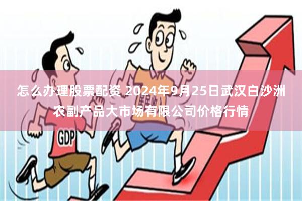 怎么办理股票配资 2024年9月25日武汉白沙洲农副产品大市场有限公司价格行情