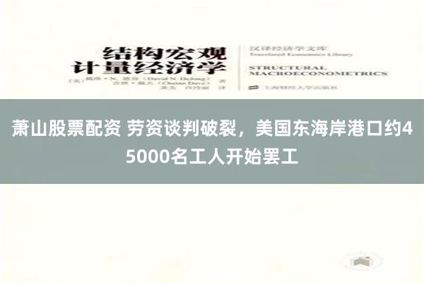 萧山股票配资 劳资谈判破裂，美国东海岸港口约45000名工人开始罢工