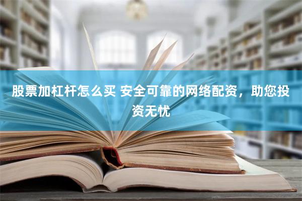 股票加杠杆怎么买 安全可靠的网络配资，助您投资无忧