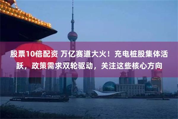 股票10倍配资 万亿赛道大火！充电桩股集体活跃，政策需求双轮驱动，关注这些核心方向