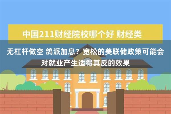 无杠杆做空 鸽派加息？宽松的美联储政策可能会对就业产生适得其反的效果