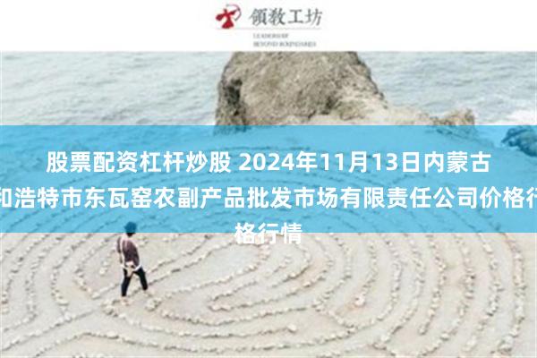 股票配资杠杆炒股 2024年11月13日内蒙古呼和浩特市东瓦窑农副产品批发市场有限责任公司价格行情