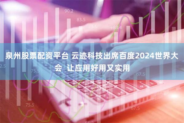 泉州股票配资平台 云迹科技出席百度2024世界大会  让应用好用又实用