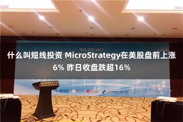 什么叫短线投资 MicroStrategy在美股盘前上涨6% 昨日收盘跌超16%