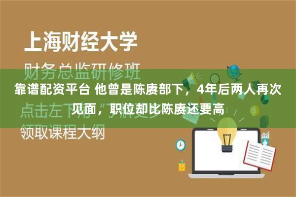 靠谱配资平台 他曾是陈赓部下，4年后两人再次见面，职位却比陈赓还要高