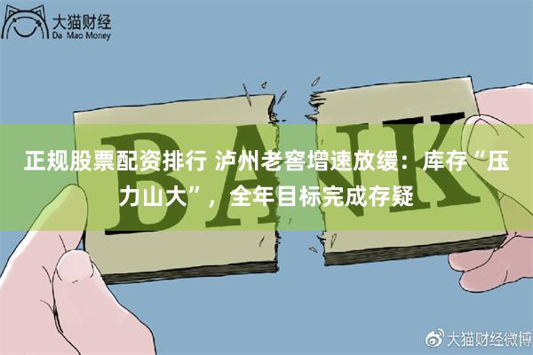 正规股票配资排行 泸州老窖增速放缓：库存“压力山大”，全年目标完成存疑