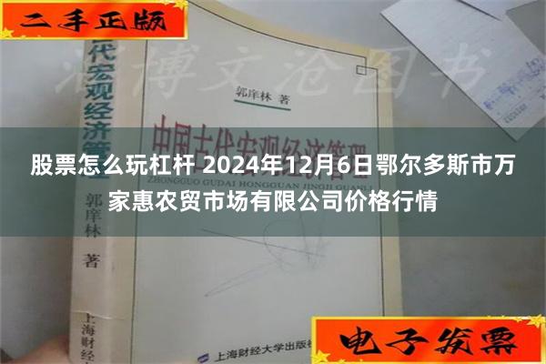 股票怎么玩杠杆 2024年12月6日鄂尔多斯市万家惠农贸市场有限公司价格行情