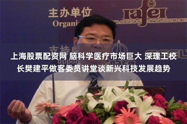 上海股票配资网 脑科学医疗市场巨大 深理工校长樊建平做客委员讲堂谈新兴科技发展趋势