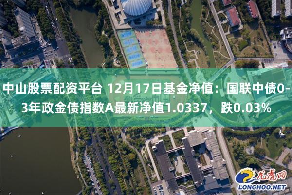 中山股票配资平台 12月17日基金净值：国联中债0-3年政金债指数A最新净值1.0337，跌0.03%