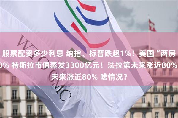 股票配资多少利息 纳指、标普跌超1%！美国“两房”涨超30% 特斯拉市值蒸发3300亿元！法拉第未来涨近80% 啥情况？