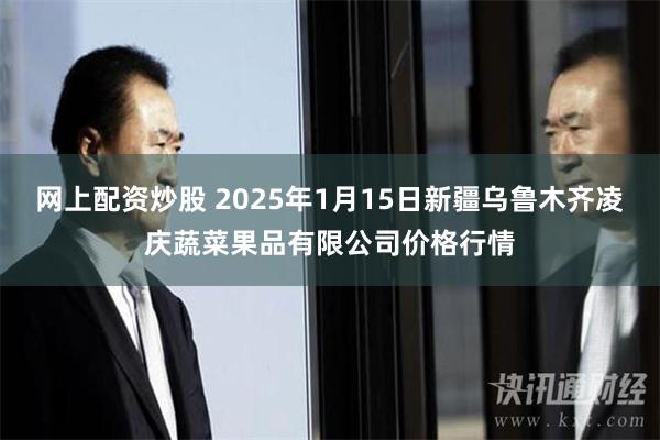 网上配资炒股 2025年1月15日新疆乌鲁木齐凌庆蔬菜果品有限公司价格行情