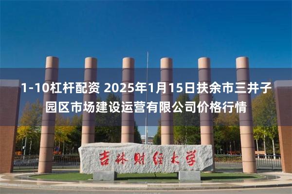 1-10杠杆配资 2025年1月15日扶余市三井子园区市场建设运营有限公司价格行情