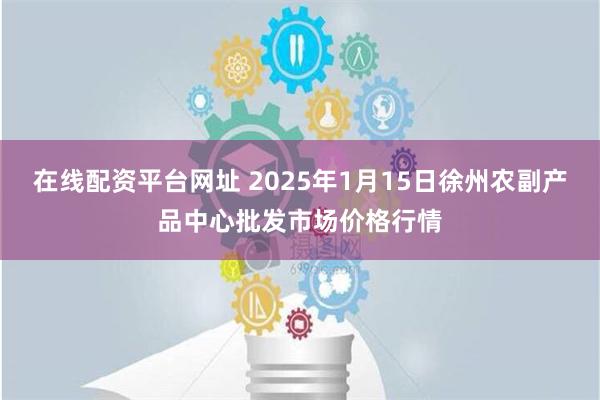 在线配资平台网址 2025年1月15日徐州农副产品中心批发市场价格行情