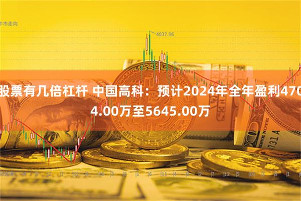 股票有几倍杠杆 中国高科：预计2024年全年盈利4704.00万至5645.00万