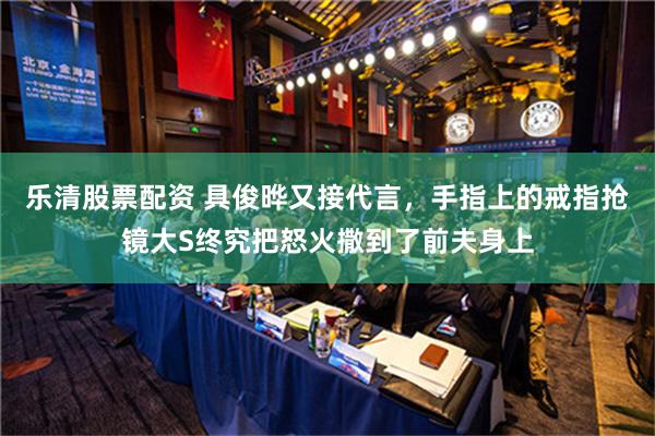 乐清股票配资 具俊晔又接代言，手指上的戒指抢镜大S终究把怒火撒到了前夫身上