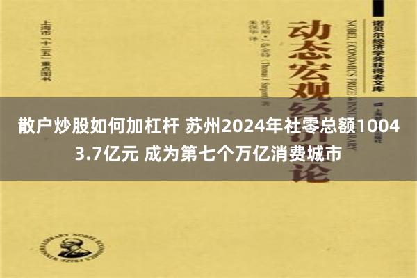 散户炒股如何加杠杆 苏州2024年社零总额10043.7亿元 成为第七个万亿消费城市