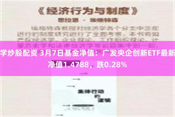 学炒股配资 3月7日基金净值：广发央企创新ETF最新净值1.4788，跌0.28%